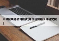 天津区块链公司投资[中国区块链天津研究院]