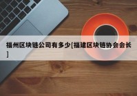 福州区块链公司有多少[福建区块链协会会长]
