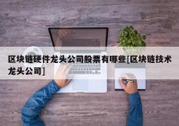 区块链硬件龙头公司股票有哪些[区块链技术龙头公司]