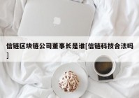 信链区块链公司董事长是谁[信链科技合法吗]