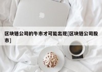 区块链公司的牛市才可能出现[区块链公司股市]