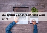 什么是正规区块链公司[正规合法的区块链平台app]